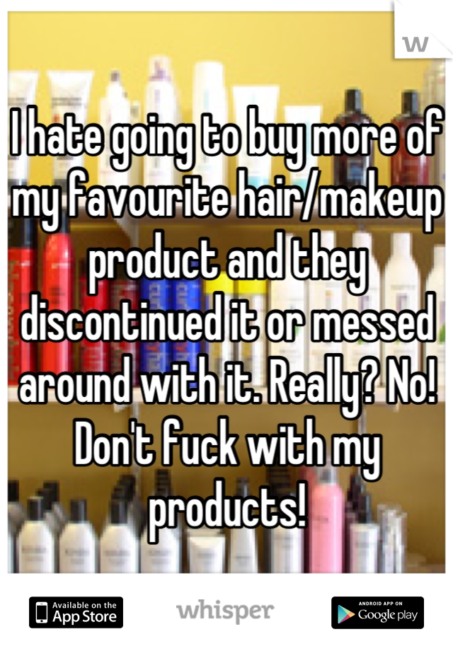 I hate going to buy more of my favourite hair/makeup product and they discontinued it or messed around with it. Really? No! Don't fuck with my products!