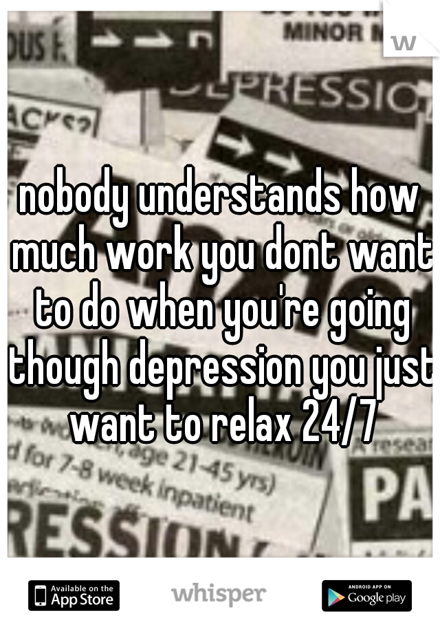 nobody understands how much work you dont want to do when you're going though depression you just want to relax 24/7