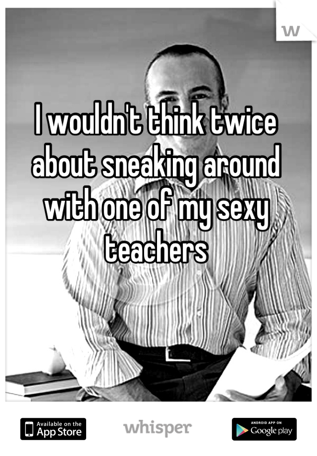 I wouldn't think twice about sneaking around with one of my sexy teachers