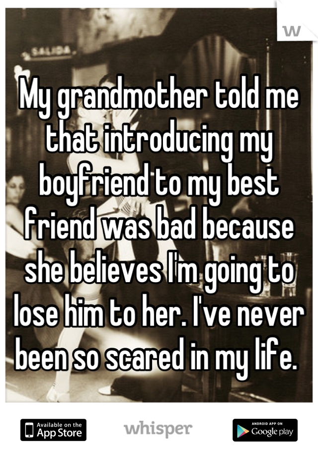 My grandmother told me that introducing my boyfriend to my best friend was bad because she believes I'm going to lose him to her. I've never been so scared in my life. 