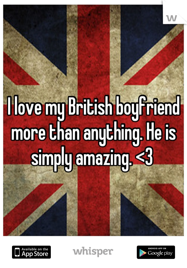 I love my British boyfriend more than anything. He is simply amazing. <3 