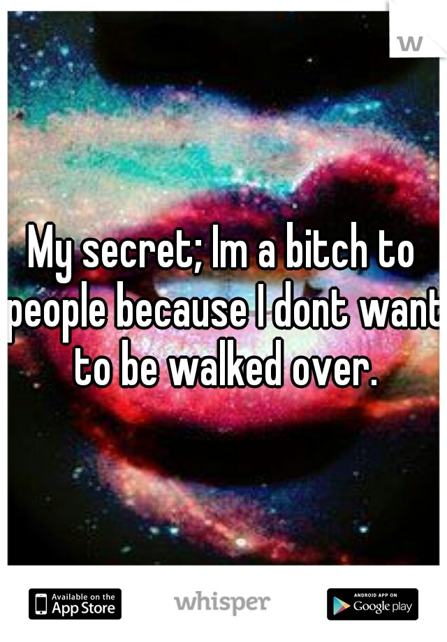 My secret; Im a bitch to people because I dont want to be walked over.