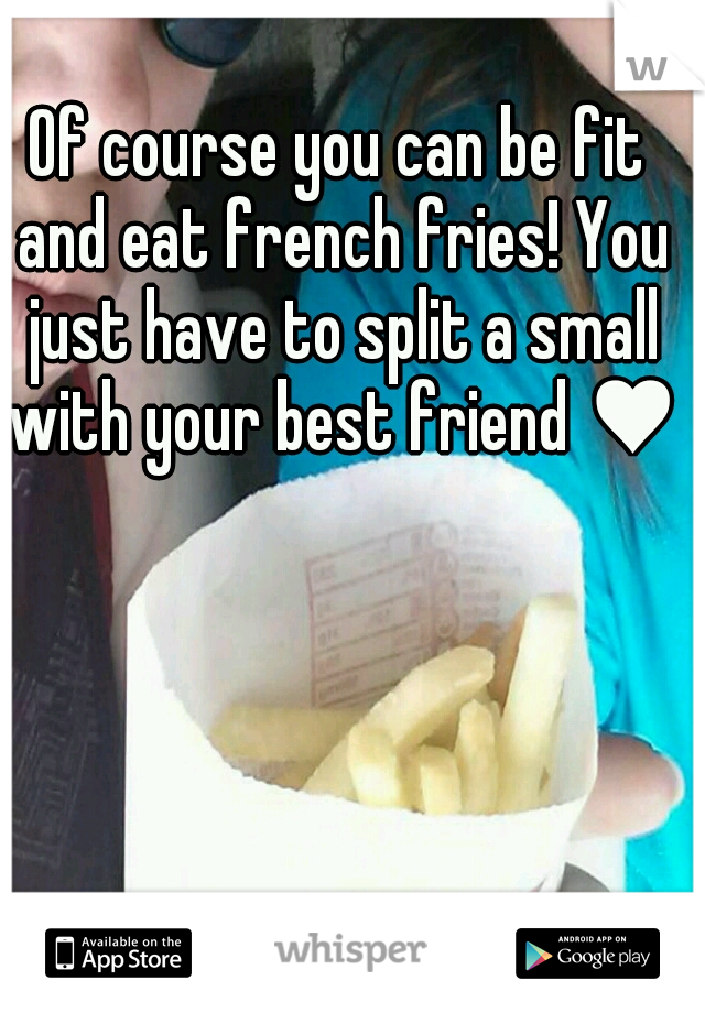 Of course you can be fit and eat french fries! You just have to split a small with your best friend ♥