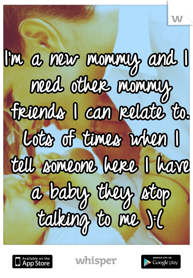 I'm a new mommy and I need other mommy friends I can relate to. Lots of times when I tell someone here I have a baby they stop talking to me ):(