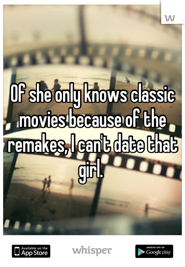 Of she only knows classic movies because of the remakes, I can't date that girl. 