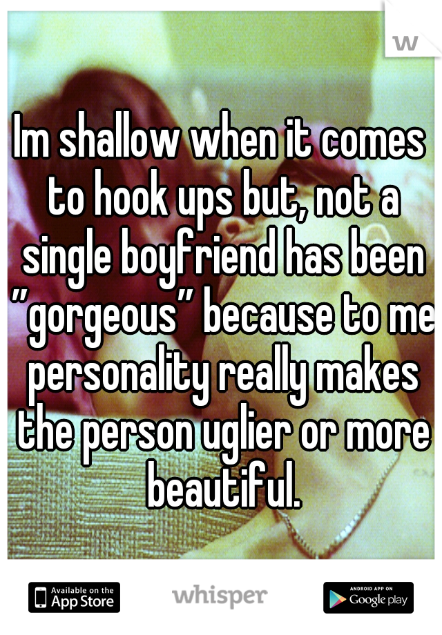 Im shallow when it comes to hook ups but, not a single boyfriend has been ”gorgeous” because to me personality really makes the person uglier or more beautiful.