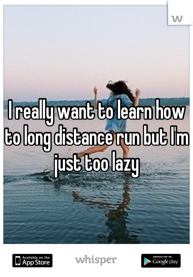 I really want to learn how to long distance run but I'm just too lazy