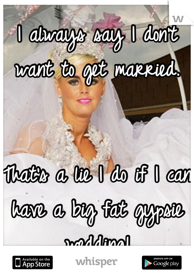 I always say I don't want to get married.


That's a lie I do if I can have a big fat gypsie wedding!