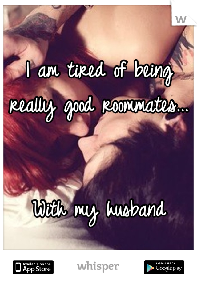 I am tired of being really good roommates...


With my husband