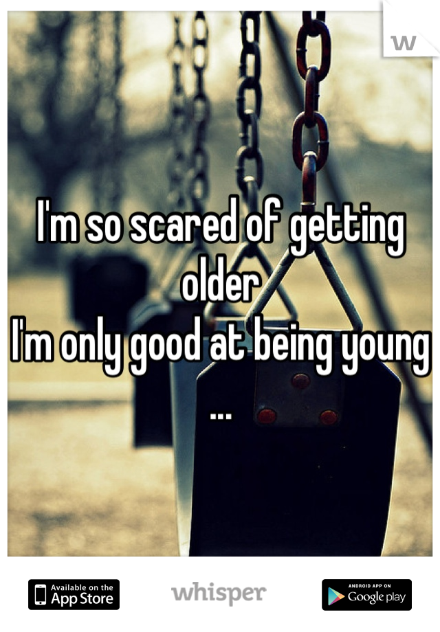 I'm so scared of getting older 
I'm only good at being young ...