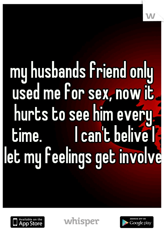 my husbands friend only used me for sex, now it hurts to see him every time.



I can't belive I let my feelings get involved
