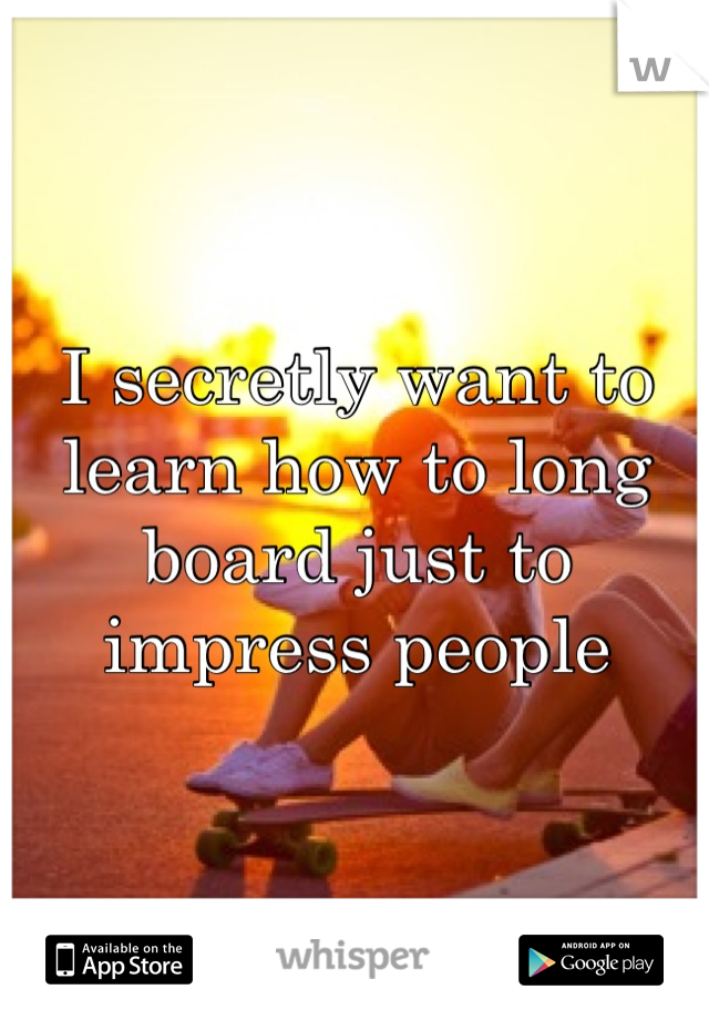 I secretly want to learn how to long board just to impress people