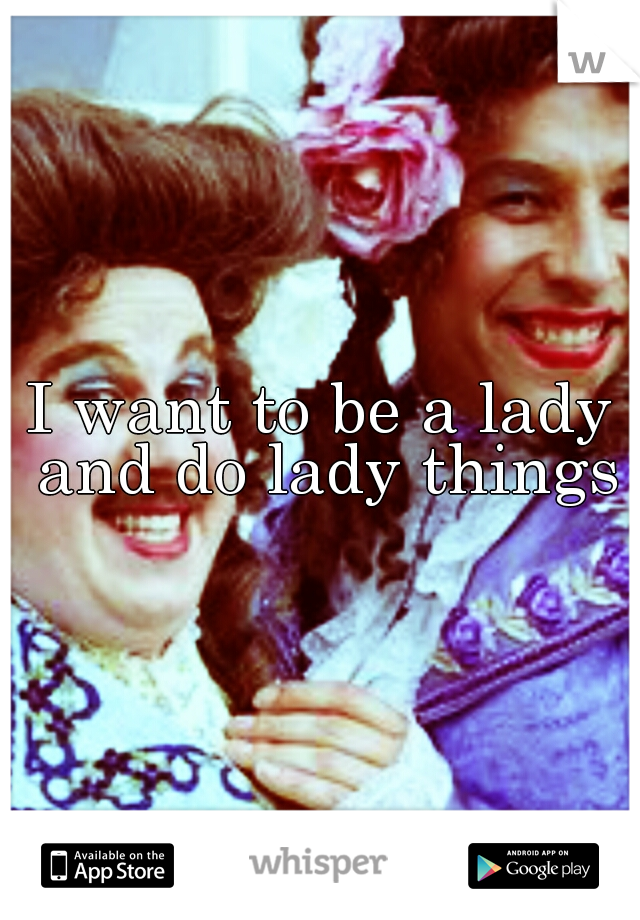 I want to be a lady and do lady things