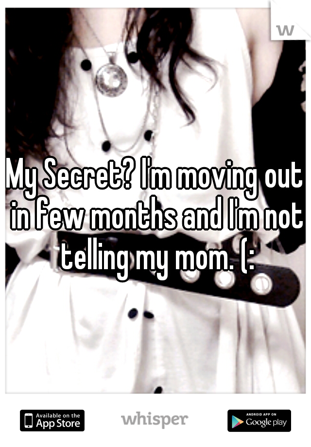 My Secret? I'm moving out in few months and I'm not telling my mom. (: