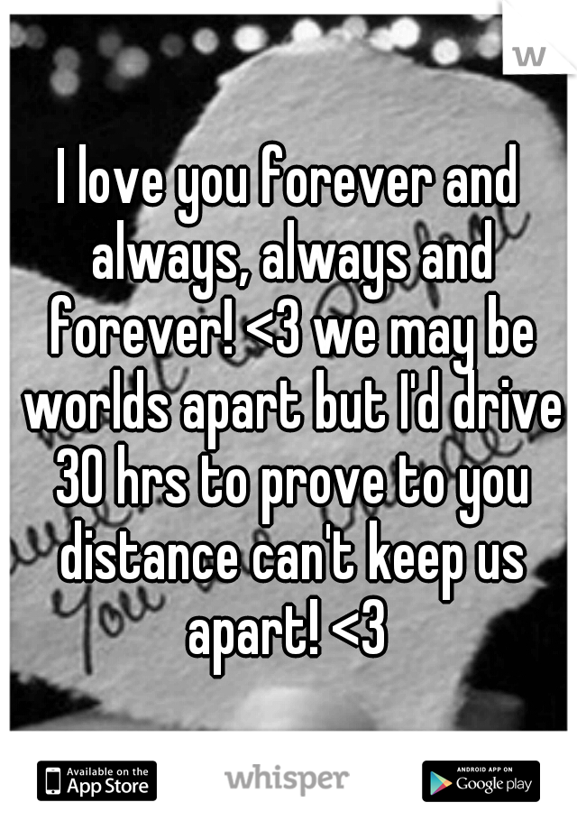I love you forever and always, always and forever! <3 we may be worlds apart but I'd drive 30 hrs to prove to you distance can't keep us apart! <3 