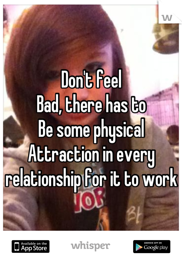 Don't feel
Bad, there has to
Be some physical
Attraction in every relationship for it to work