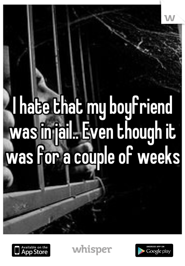 I hate that my boyfriend was in jail.. Even though it was for a couple of weeks