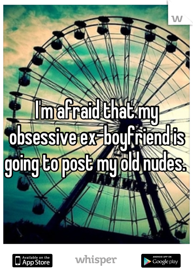 I'm afraid that my obsessive ex-boyfriend is going to post my old nudes. 