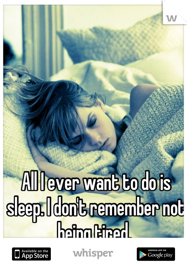 All I ever want to do is sleep. I don't remember not being tired. 