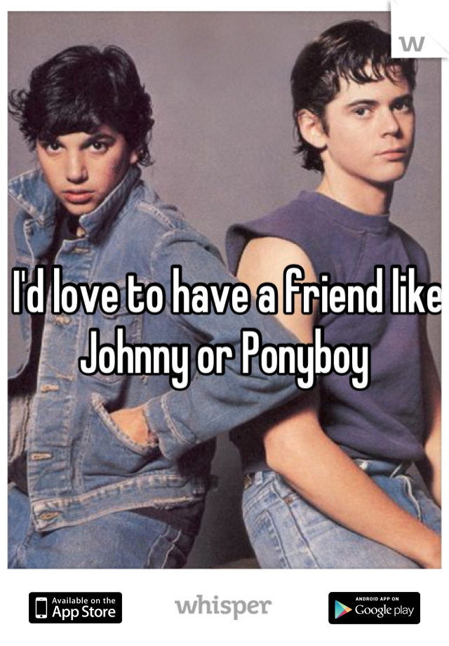 I'd love to have a friend like Johnny or Ponyboy 