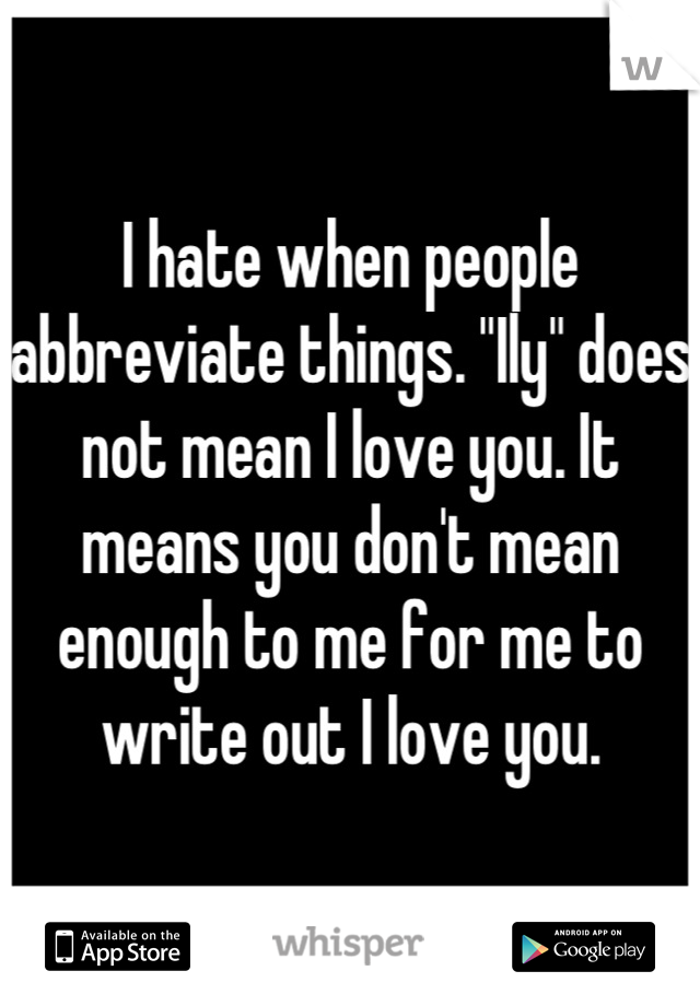 I hate when people abbreviate things. "Ily" does not mean I love you. It means you don't mean enough to me for me to write out I love you.