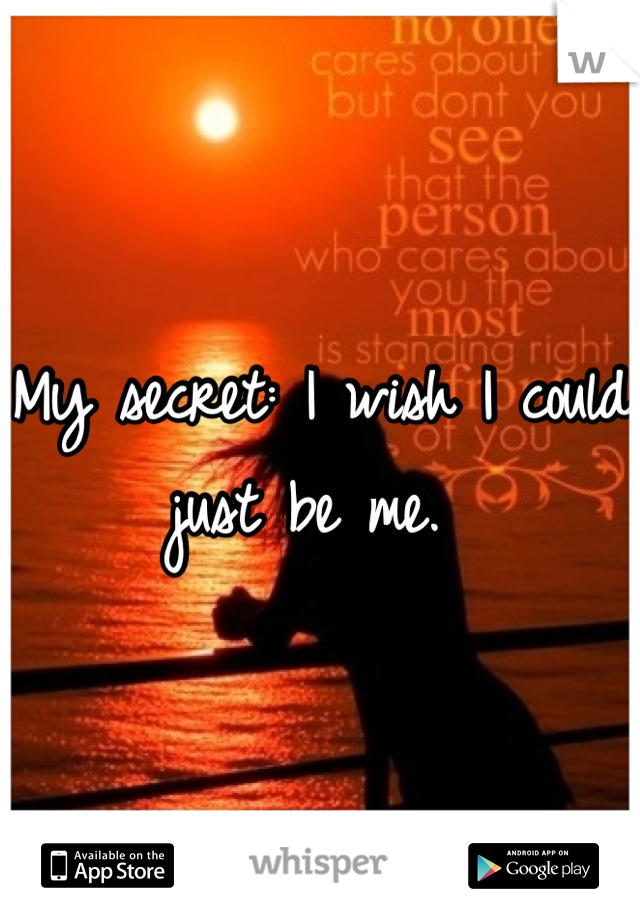 My secret: I wish I could just be me. 