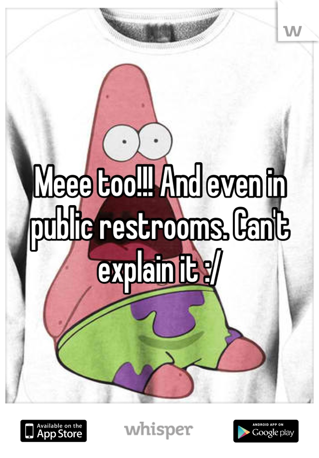 Meee too!!! And even in public restrooms. Can't explain it :/