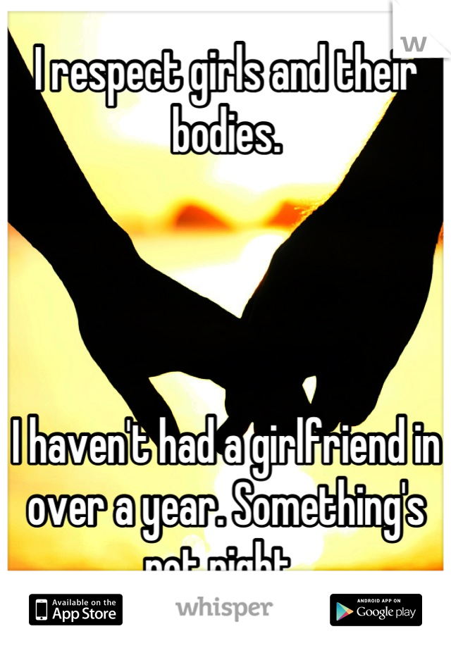 I respect girls and their bodies. 




I haven't had a girlfriend in over a year. Something's not right. 
