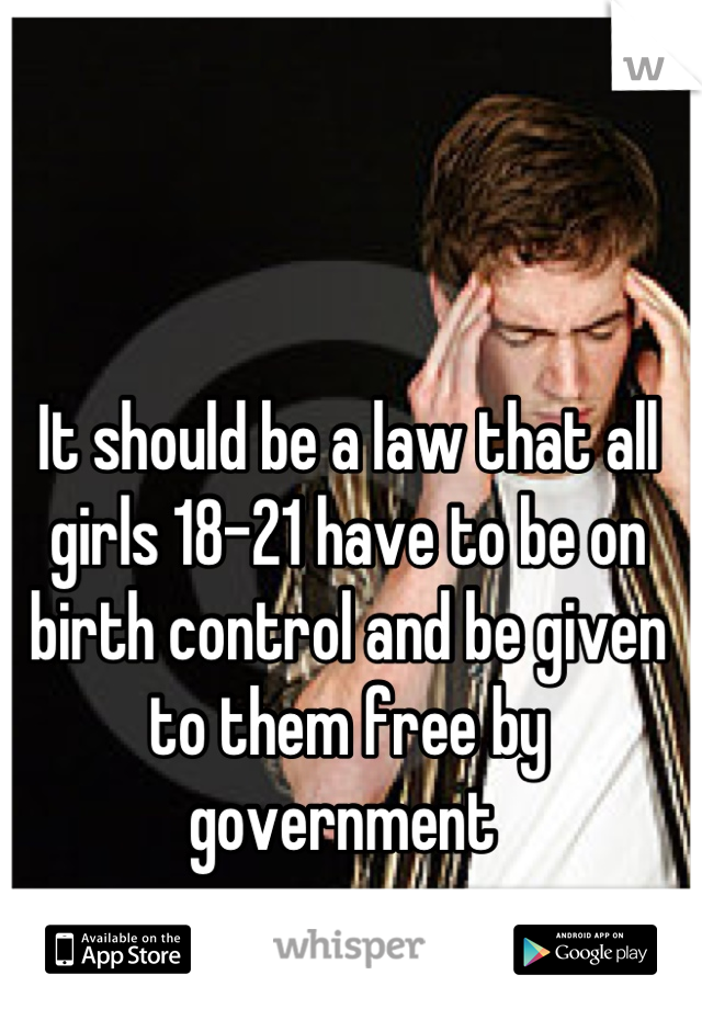 It should be a law that all girls 18-21 have to be on birth control and be given to them free by government 