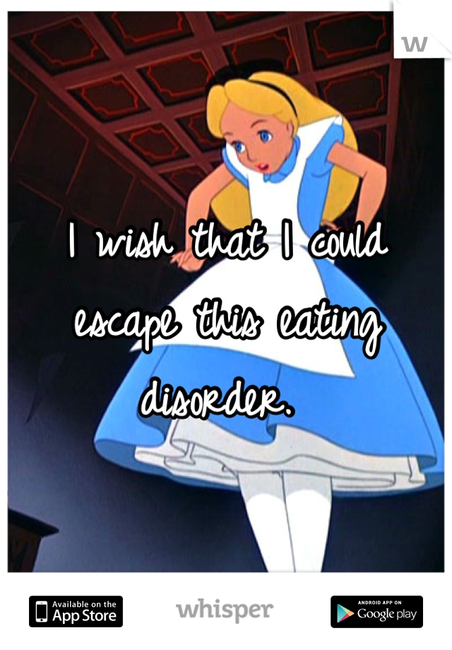I wish that I could escape this eating disorder. 