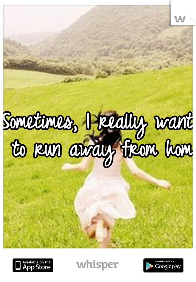 Sometimes, I really want to run away from home