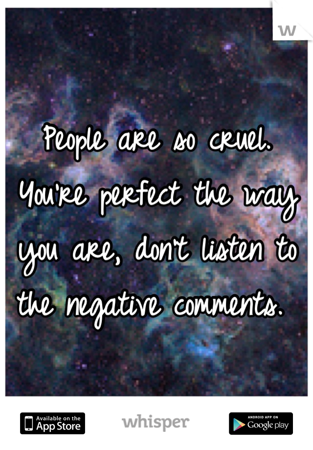 People are so cruel. You're perfect the way you are, don't listen to the negative comments. 