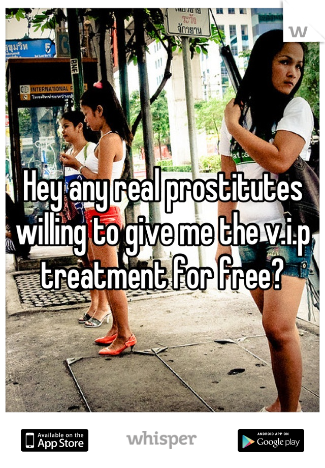 Hey any real prostitutes willing to give me the v.i.p treatment for free?