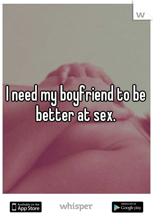 I need my boyfriend to be better at sex. 