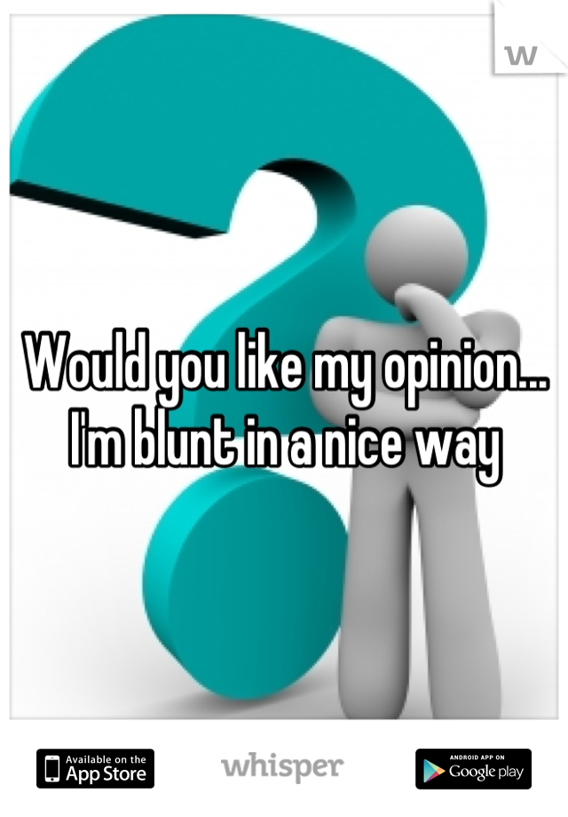 Would you like my opinion... I'm blunt in a nice way