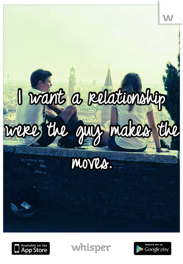 I want a relationship were the guy makes the moves.