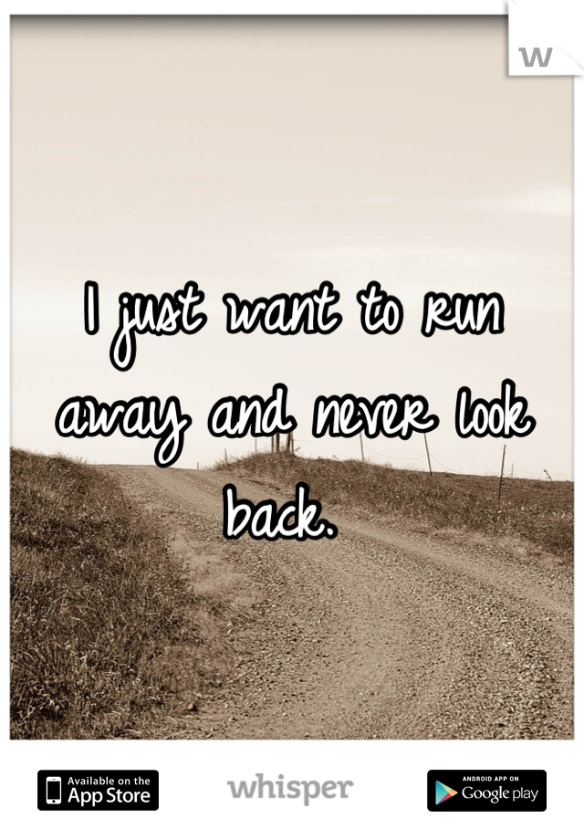 I just want to run away and never look back. 