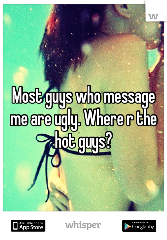 Most guys who message me are ugly. Where r the hot guys?
