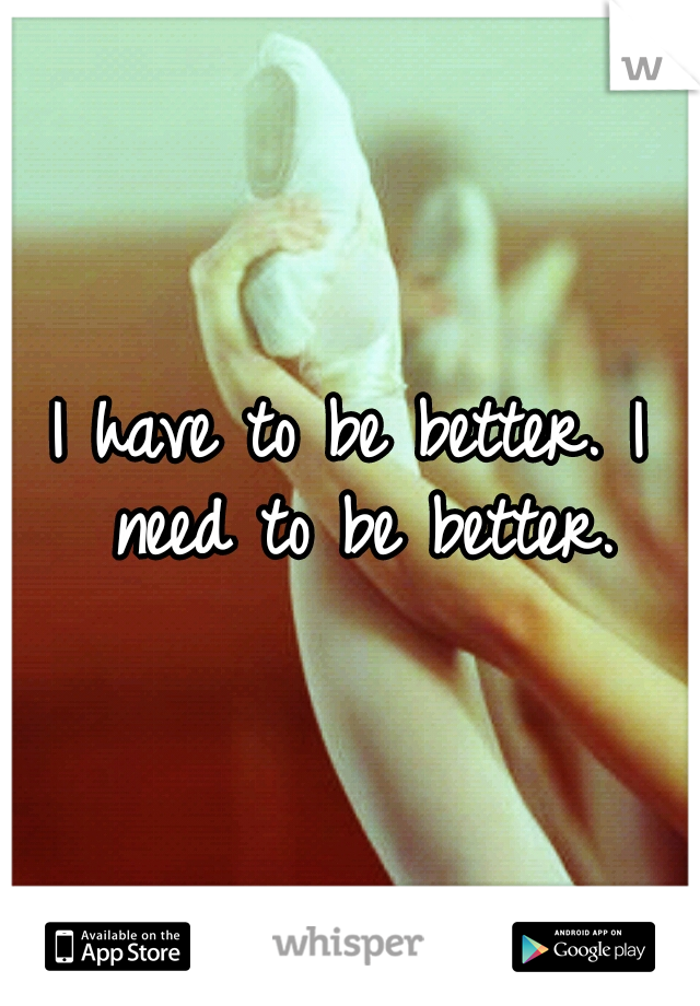 I have to be better. I need to be better.