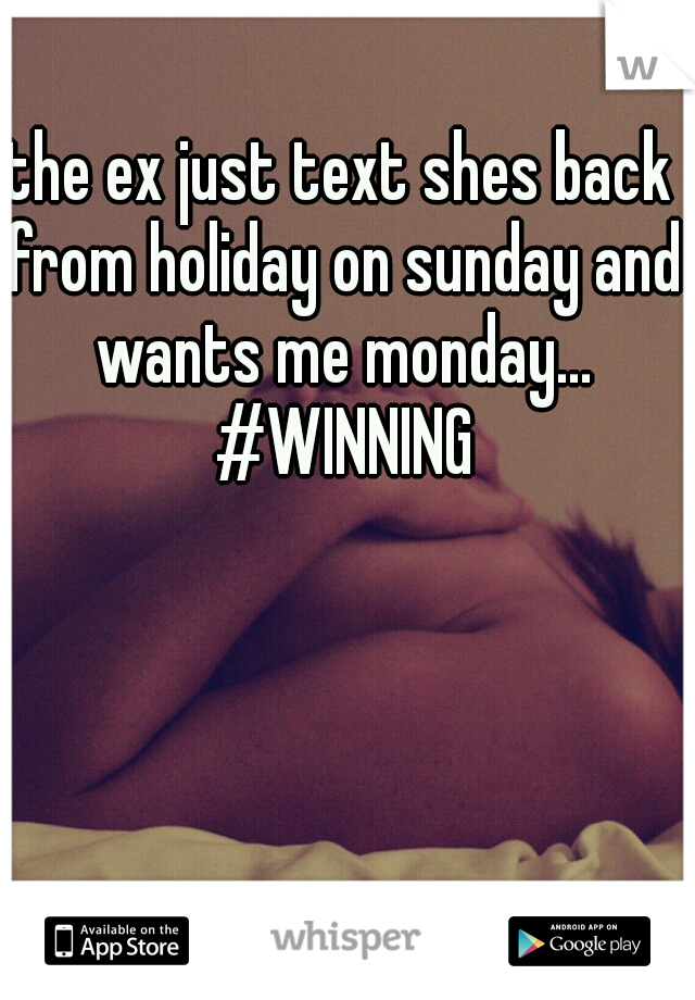 the ex just text shes back from holiday on sunday and wants me monday... #WINNING