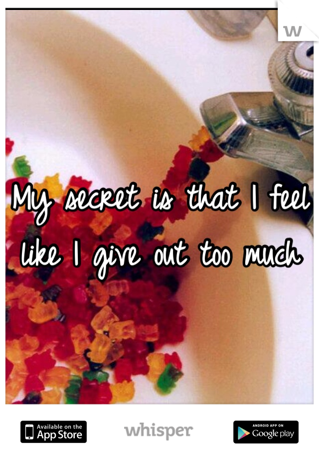 My secret is that I feel like I give out too much