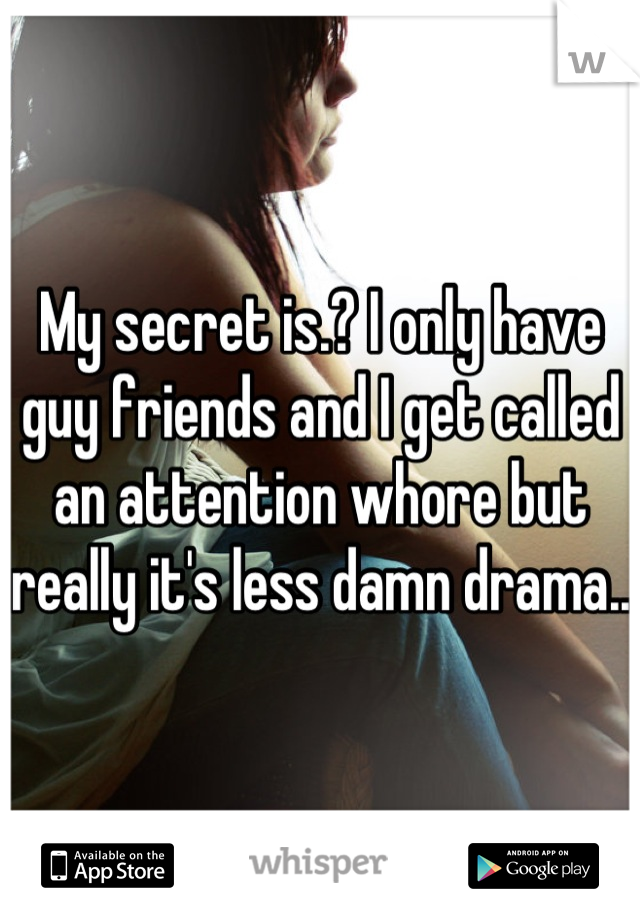 My secret is.? I only have guy friends and I get called an attention whore but really it's less damn drama..