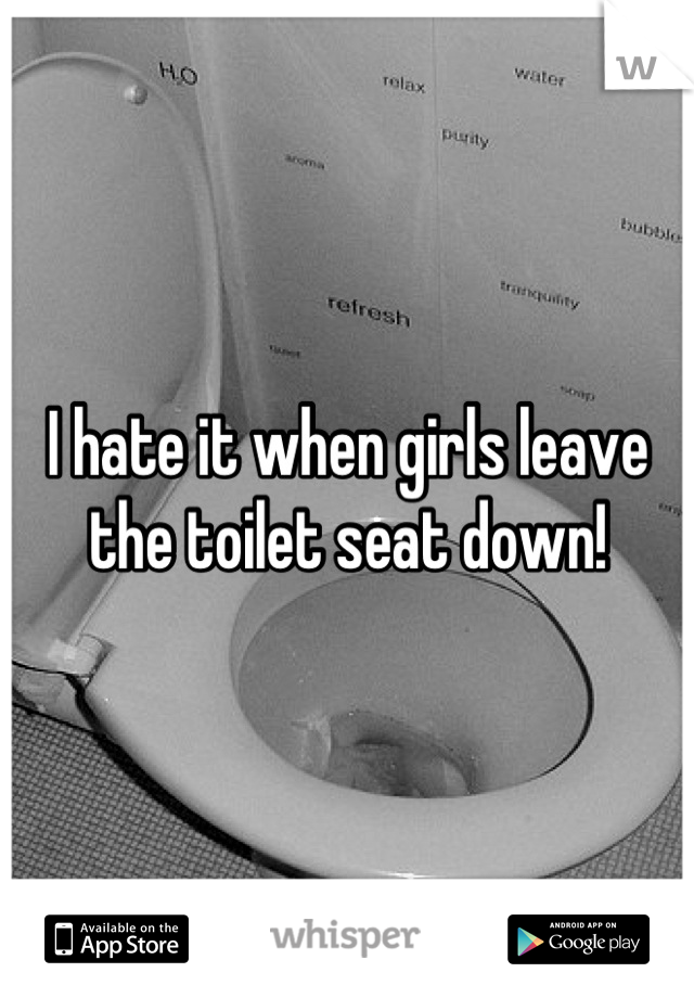 I hate it when girls leave the toilet seat down!