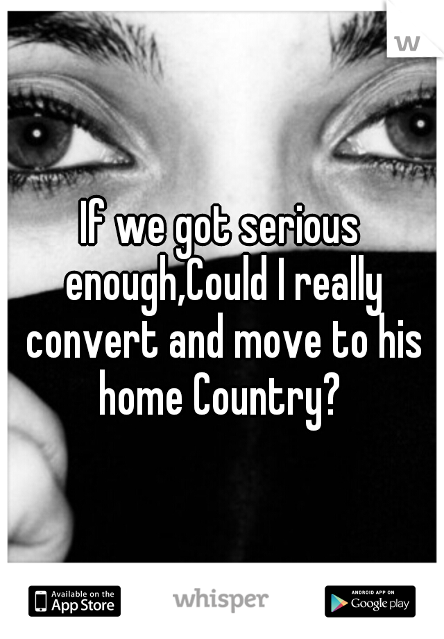 If we got serious enough,Could I really convert and move to his home Country? 