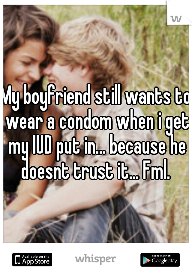 My boyfriend still wants to wear a condom when i get my IUD put in... because he doesnt trust it... Fml. 