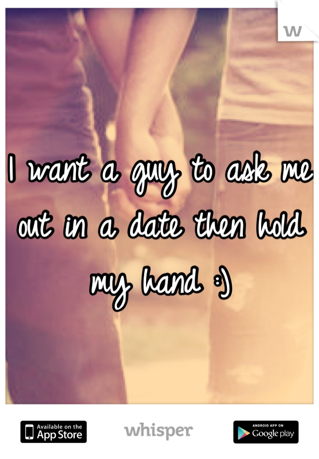 I want a guy to ask me out in a date then hold my hand :)