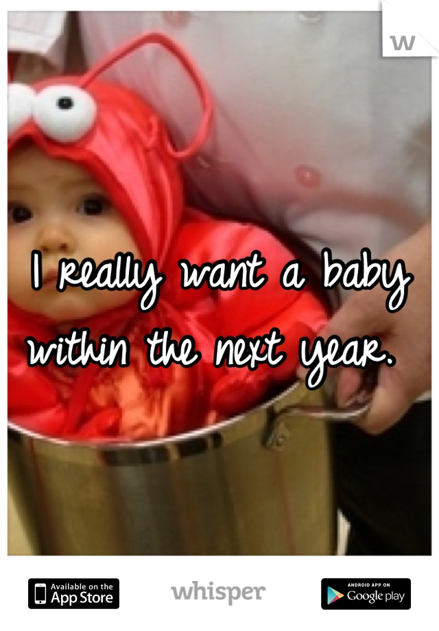 I really want a baby within the next year. 