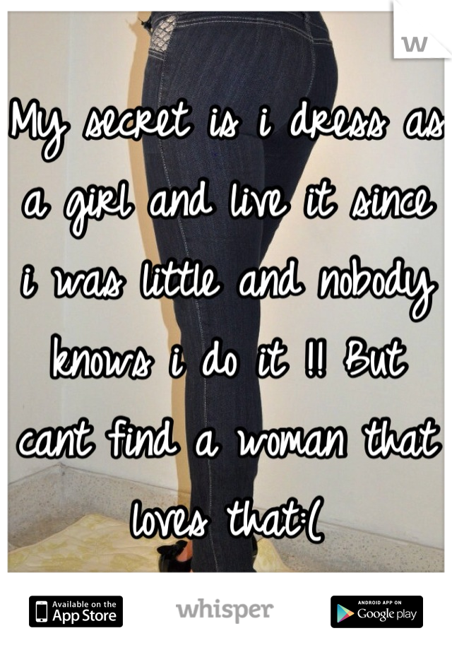 My secret is i dress as a girl and live it since i was little and nobody knows i do it !! But cant find a woman that loves that:(