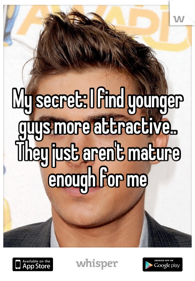 My secret: I find younger guys more attractive.. They just aren't mature enough for me