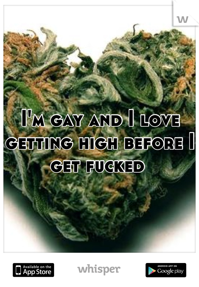 I'm gay and I love getting high before I get fucked 